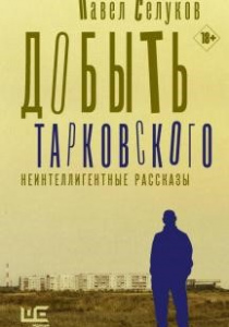Селуков, Павел. Добыть Тарковского. Неинтеллигентные рассказы